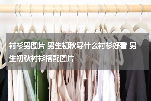衬衫男图片 男生初秋穿什么衬衫好看 男生初秋衬衫搭配图片