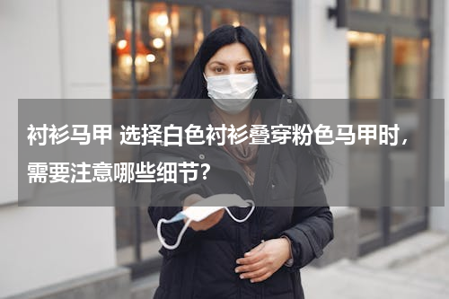 衬衫马甲 选择白色衬衫叠穿粉色马甲时，需要注意哪些细节？