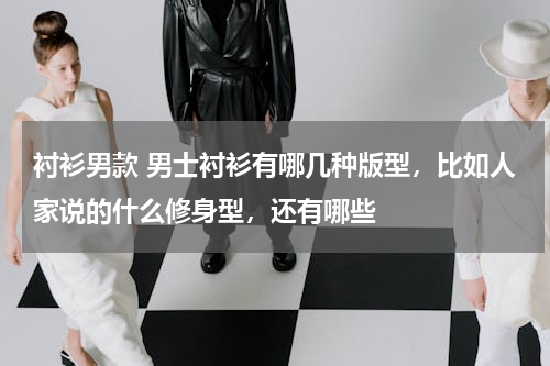 衬衫男款 男士衬衫有哪几种版型，比如人家说的什么修身型，还有哪些
