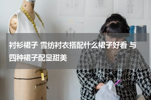 衬衫裙子 雪纺衬衣搭配什么裙子好看 与四种裙子配显甜美