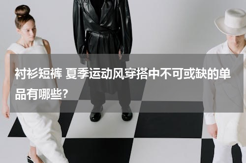 衬衫短裤 夏季运动风穿搭中不可或缺的单品有哪些？