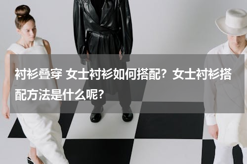 衬衫叠穿 女士衬衫如何搭配？女士衬衫搭配方法是什么呢？