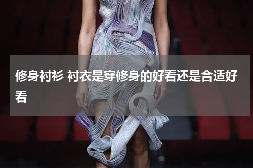 修身衬衫 衬衣是穿修身的好看还是合适好看