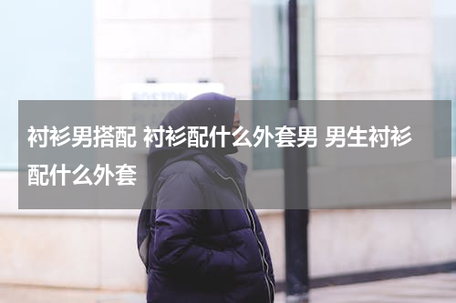 衬衫男搭配 衬衫配什么外套男 男生衬衫配什么外套