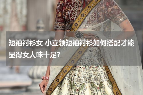 短袖衬衫女 小立领短袖衬衫如何搭配才能显得女人味十足？