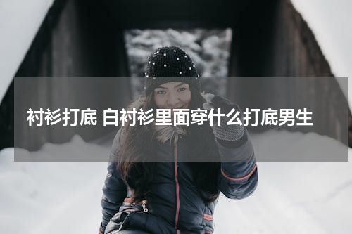 衬衫打底 白衬衫里面穿什么打底男生