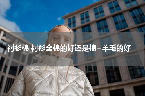 衬衫棉 衬衫全棉的好还是棉+羊毛的好