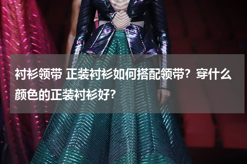 衬衫领带 正装衬衫如何搭配领带？穿什么颜色的正装衬衫好？