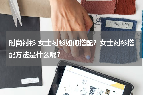 时尚衬衫 女士衬衫如何搭配？女士衬衫搭配方法是什么呢？