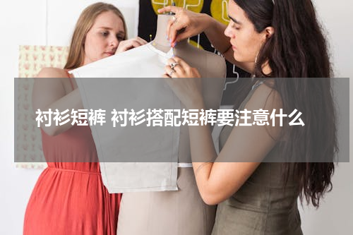衬衫短裤 衬衫搭配短裤要注意什么