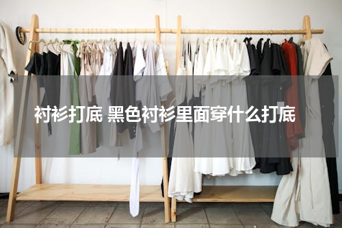 衬衫打底 黑色衬衫里面穿什么打底