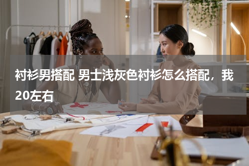 衬衫男搭配 男士浅灰色衬衫怎么搭配，我20左右