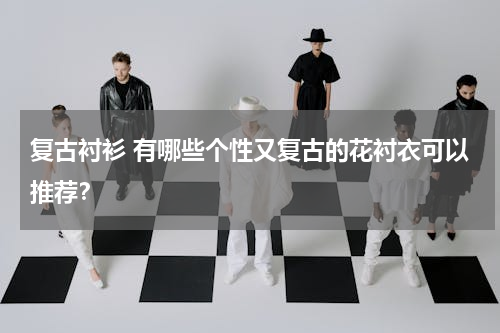 复古衬衫 有哪些个性又复古的花衬衣可以推荐？
