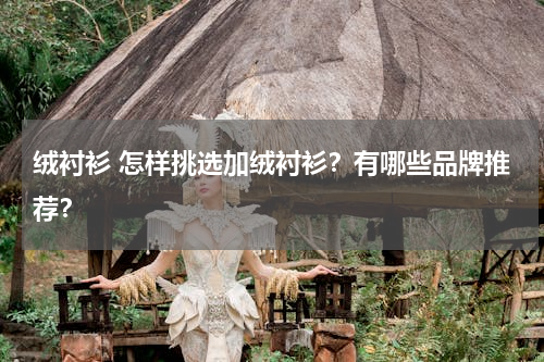 绒衬衫 怎样挑选加绒衬衫？有哪些品牌推荐？