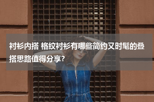 衬衫内搭 格纹衬衫有哪些简约又时髦的叠搭思路值得分享？
