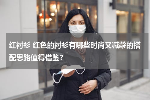 红衬衫 红色的衬衫有哪些时尚又减龄的搭配思路值得借鉴？