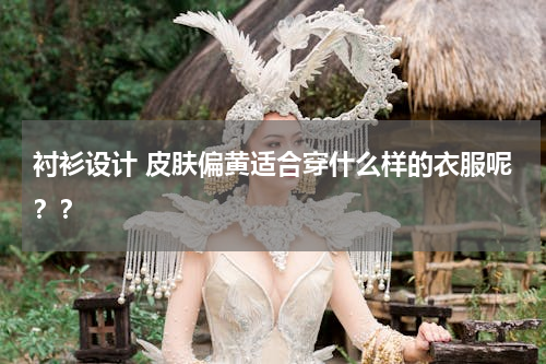 衬衫设计 皮肤偏黄适合穿什么样的衣服呢？？