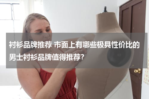 衬衫品牌推荐 市面上有哪些极具性价比的男士衬衫品牌值得推荐？