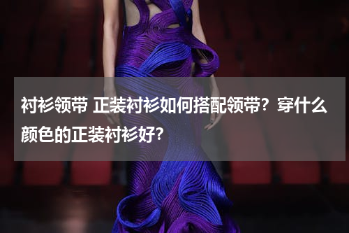 衬衫领带 正装衬衫如何搭配领带？穿什么颜色的正装衬衫好？