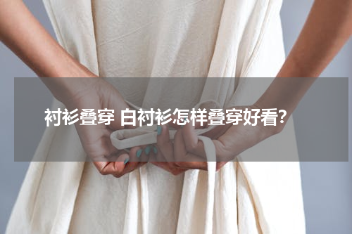 衬衫叠穿 白衬衫怎样叠穿好看？