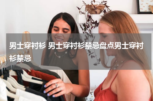 男士穿衬衫 男士穿衬衫禁忌盘点男士穿衬衫禁忌