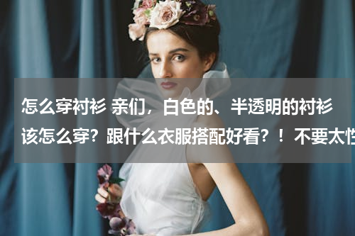 怎么穿衬衫 亲们，白色的、半透明的衬衫该怎么穿？跟什么衣服搭配好看？！不要太性感！O(∩_∩)O谢谢