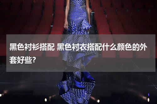 黑色衬衫搭配 黑色衬衣搭配什么颜色的外套好些？