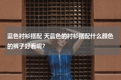 蓝色衬衫搭配 天蓝色的衬衫搭配什么颜色的裤子好看呢？