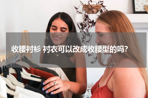 收腰衬衫 衬衣可以改成收腰型的吗？
