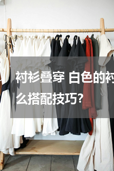 衬衫叠穿 白色的衬衫怎样叠穿好看？有什么搭配技巧？
