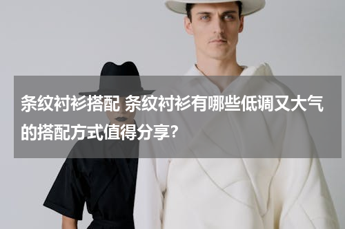 条纹衬衫搭配 条纹衬衫有哪些低调又大气的搭配方式值得分享？