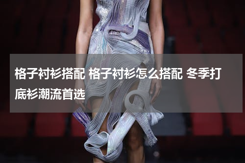 格子衬衫搭配 格子衬衫怎么搭配 冬季打底衫潮流首选