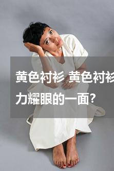 黄色衬衫 黄色衬衫怎样搭配才能呈现出活力耀眼的一面？