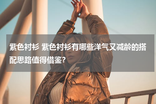 紫色衬衫 紫色衬衫有哪些洋气又减龄的搭配思路值得借鉴？