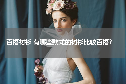 百搭衬衫 有哪些款式的衬衫比较百搭？