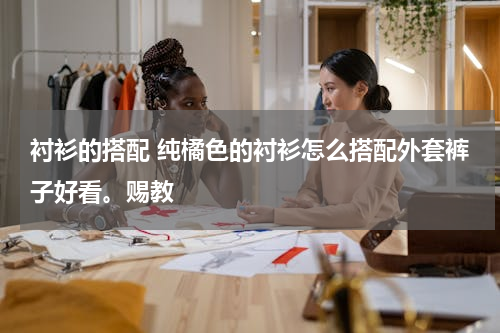 衬衫的搭配 纯橘色的衬衫怎么搭配外套裤子好看。赐教