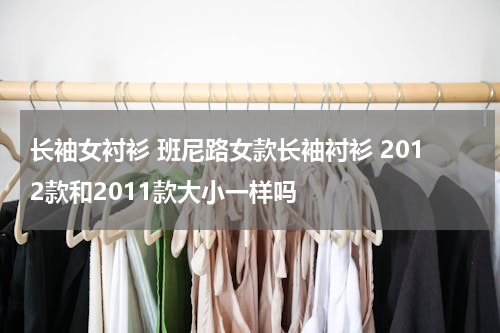 长袖女衬衫 班尼路女款长袖衬衫 2012款和2011款大小一样吗