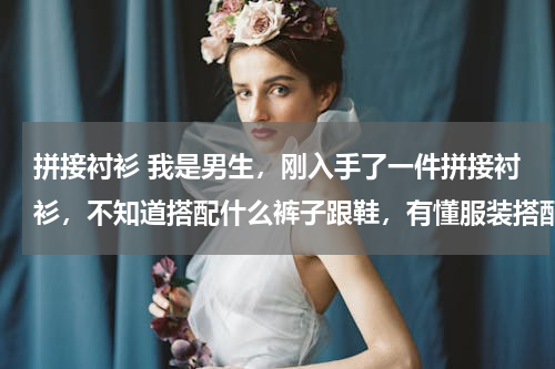 拼接衬衫 我是男生，刚入手了一件拼接衬衫，不知道搭配什么裤子跟鞋，有懂服装搭配的朋友帮忙搭配一下吗