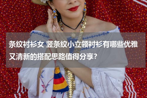 条纹衬衫女 竖条纹小立领衬衫有哪些优雅又清新的搭配思路值得分享？
