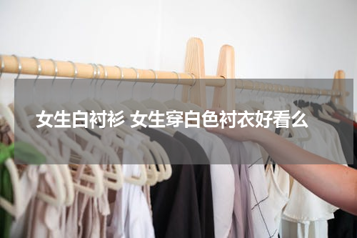 女生白衬衫 女生穿白色衬衣好看么