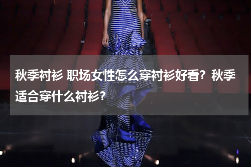 秋季衬衫 职场女性怎么穿衬衫好看？秋季适合穿什么衬衫？